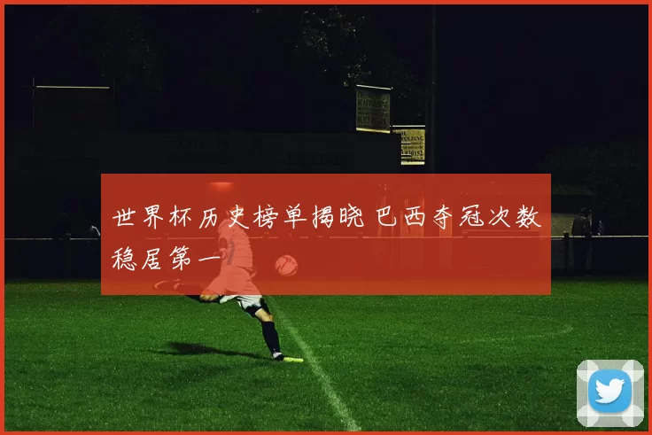 世界杯历史榜单揭晓 巴西夺冠次数稳居第一