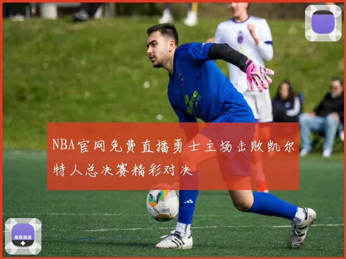 NBA官网免费直播勇士主场击败凯尔特人总决赛精彩对决