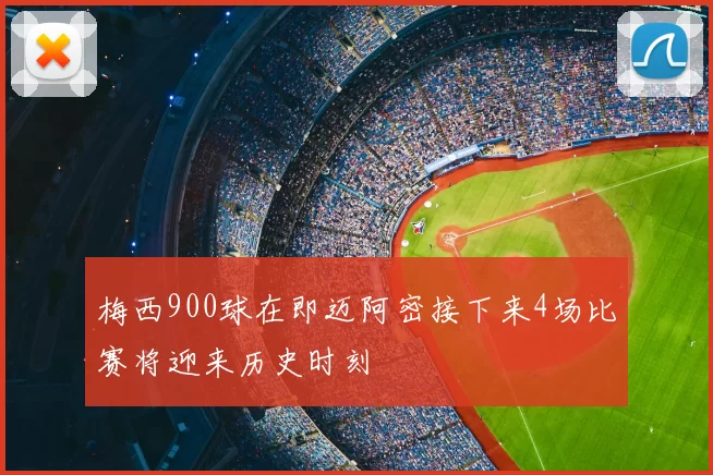 梅西900球在即迈阿密接下来4场比赛将迎来历史时刻