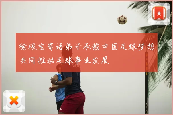 徐根宝寄语弟子承载中国足球梦想共同推动足球事业发展