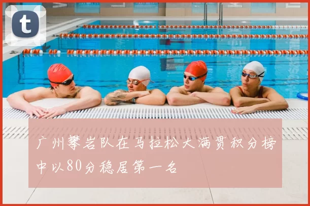 广州攀岩队在马拉松大满贯积分榜中以80分稳居第一名