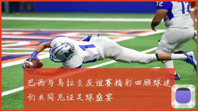 巴西与乌拉圭友谊赛精彩回顾球迷们共同见证足球盛宴