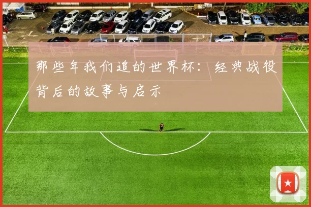 那些年我们追的世界杯:经典战役背后的故事与启示