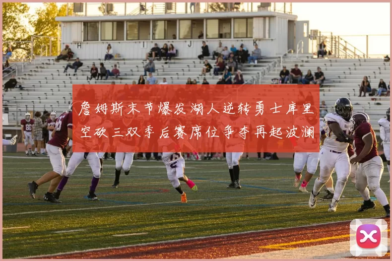 詹姆斯末节爆发湖人逆转勇士库里空砍三双季后赛席位争夺再起波澜
