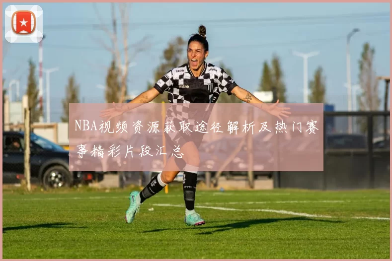 NBA视频资源获取途径解析及热门赛事精彩片段汇总