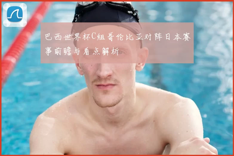 巴西世界杯C组哥伦比亚对阵日本赛事前瞻与看点解析