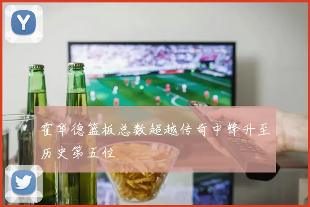 霍华德篮板总数超越传奇中锋升至历史第五位