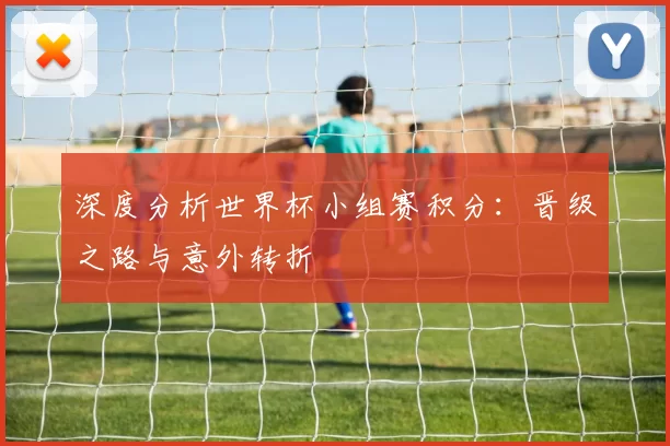 深度分析世界杯小组赛积分:晋级之路与意外转折