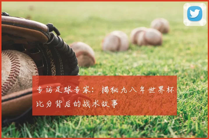 专访足球专家:揭秘九八年世界杯比分背后的战术故事