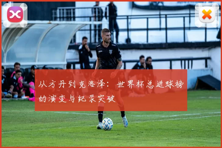 从方丹到克洛泽:世界杯总进球榜的演变与纪录突破