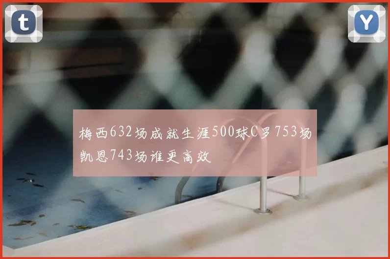 梅西632场成就生涯500球C罗753场凯恩743场谁更高效