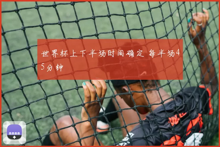 世界杯上下半场时间确定 每半场45分钟