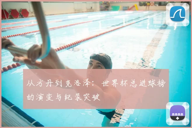 从方丹到克洛泽:世界杯总进球榜的演变与纪录突破
