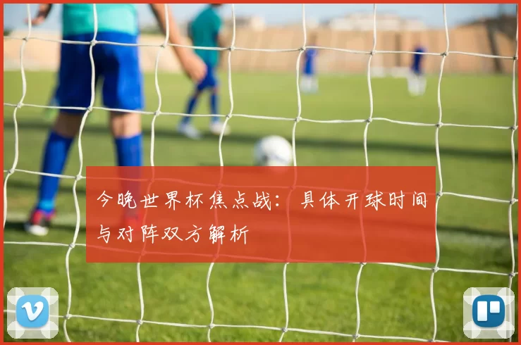 今晚世界杯焦点战:具体开球时间与对阵双方解析