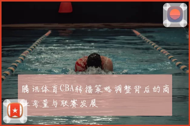 腾讯体育CBA转播策略调整背后的商业考量与联赛发展