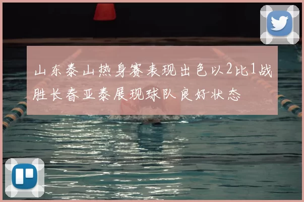 山东泰山热身赛表现出色以2比1战胜长春亚泰展现球队良好状态