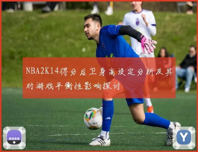 NBA2K14得分后卫身高设定分析及其对游戏平衡性影响探讨