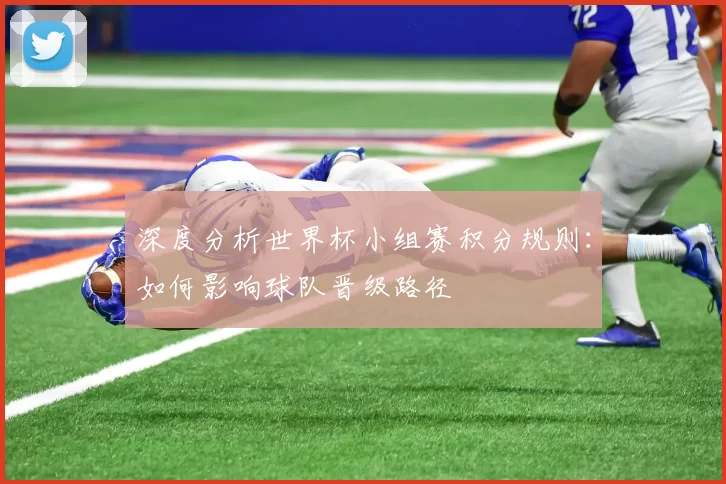 深度分析世界杯小组赛积分规则:如何影响球队晋级路径