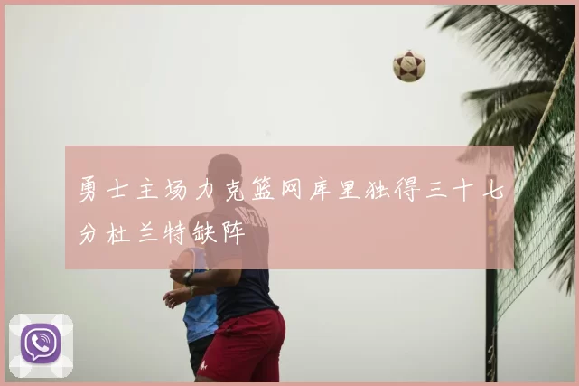 勇士主场力克篮网库里独得三十七分杜兰特缺阵
