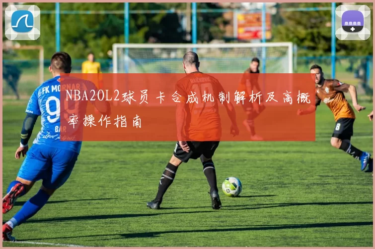 NBA2OL2球员卡合成机制解析及高概率操作指南