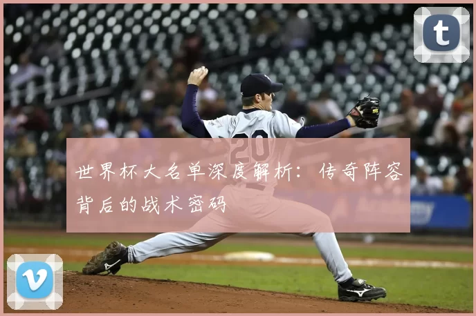 世界杯大名单深度解析：传奇阵容背后的战术密码