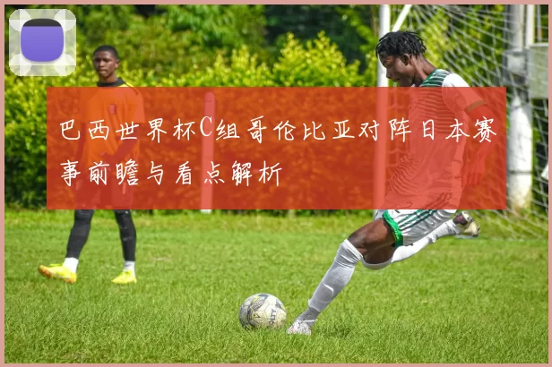 巴西世界杯C组哥伦比亚对阵日本赛事前瞻与看点解析