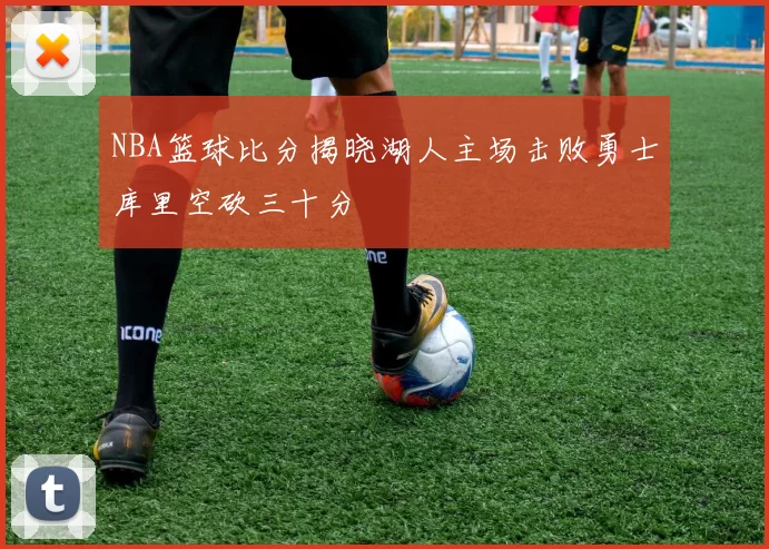NBA篮球比分揭晓湖人主场击败勇士库里空砍三十分