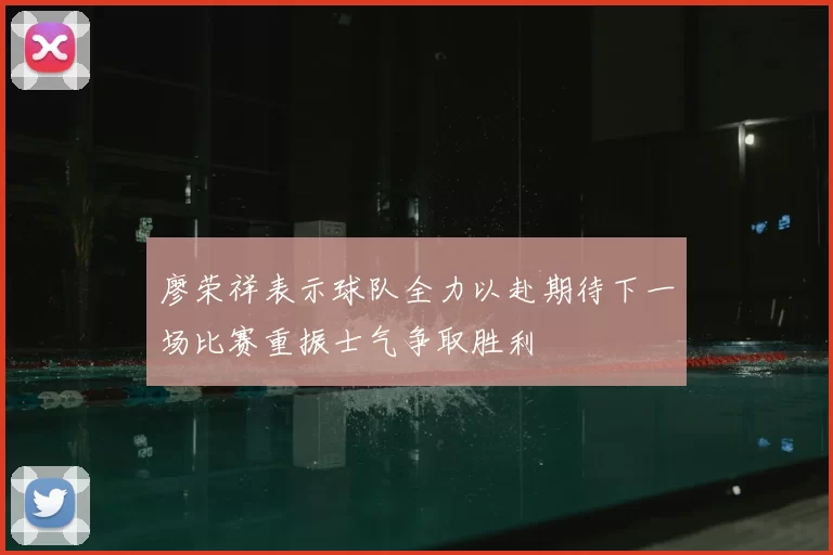 廖荣祥表示球队全力以赴期待下一场比赛重振士气争取胜利