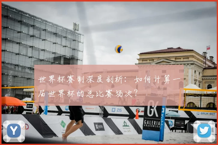 世界杯赛制深度剖析:如何计算一届世界杯的总比赛场次?