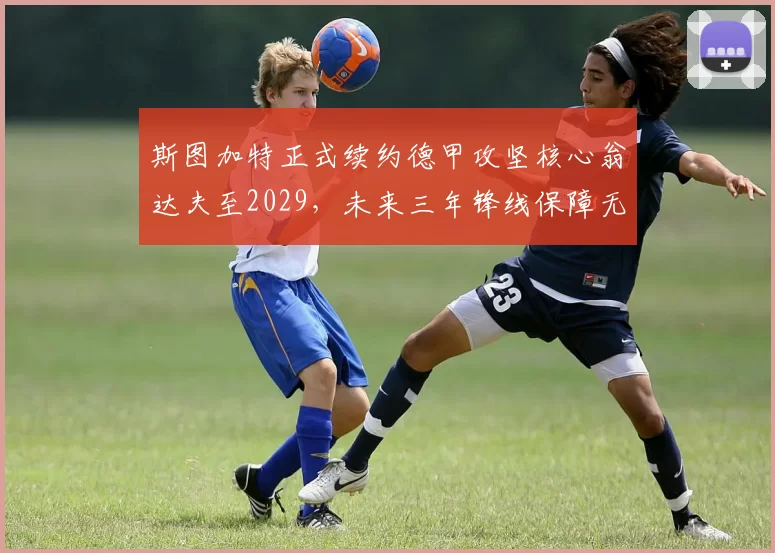 斯图加特正式续约德甲攻坚核心翁达夫至2029，未来三年锋线保障无忧_赛季_欧冠