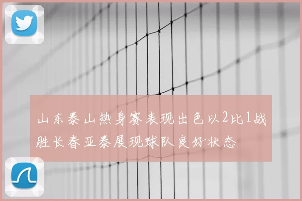 山东泰山热身赛表现出色以2比1战胜长春亚泰展现球队良好状态