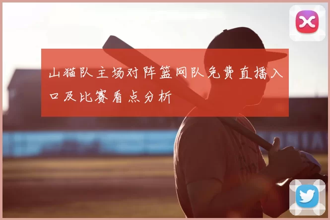 山猫队主场对阵篮网队免费直播入口及比赛看点分析