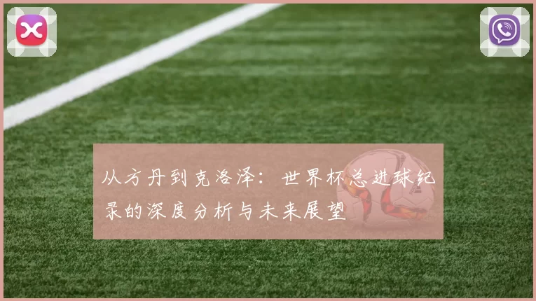 从方丹到克洛泽:世界杯总进球纪录的深度分析与未来展望