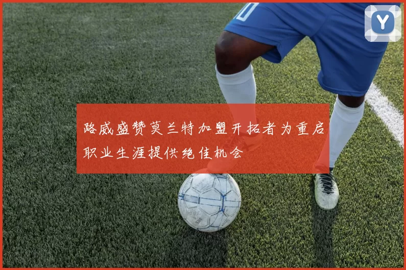 路威盛赞莫兰特加盟开拓者为重启职业生涯提供绝佳机会