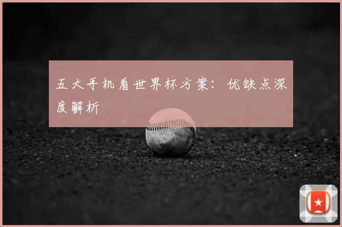 五大手机看世界杯方案:优缺点深度解析